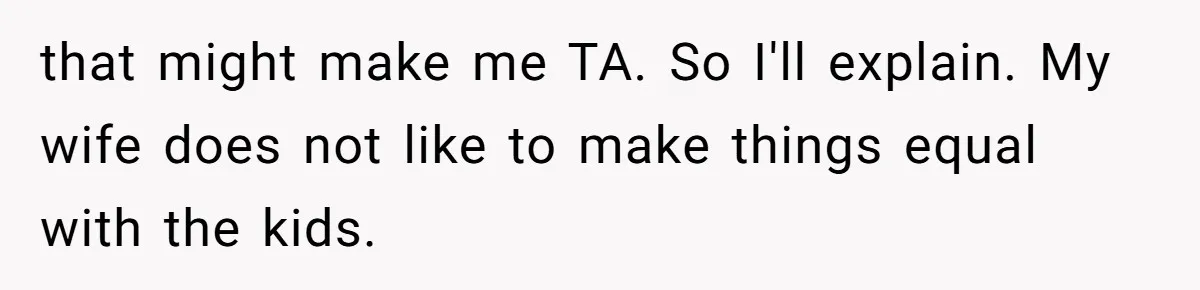 that might make me TA. So I'll explain. My wife does not like to make things equal with the kids.