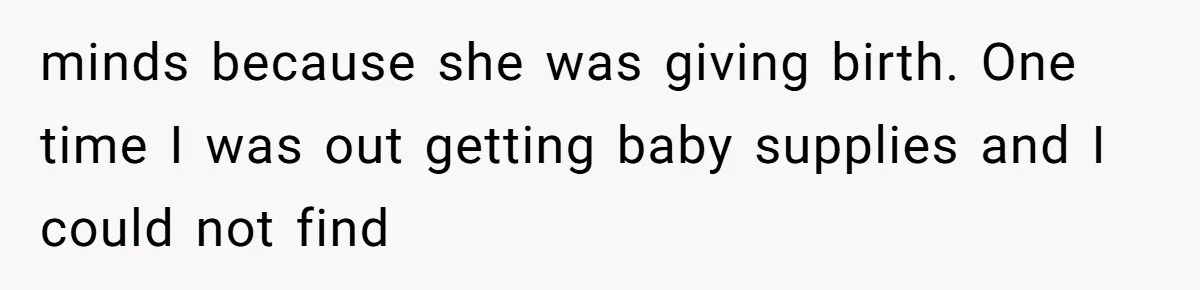 minds because she was giving birth. One time I was out getting baby supplies and I could not find