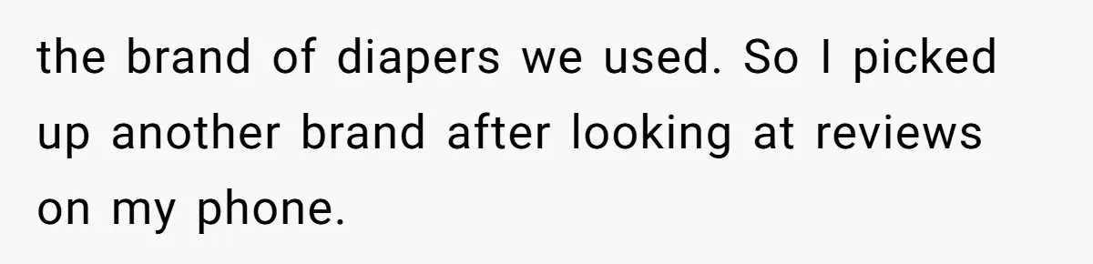 the brand of diapers we used. So I picked up another brand after looking at reviews on my phone.