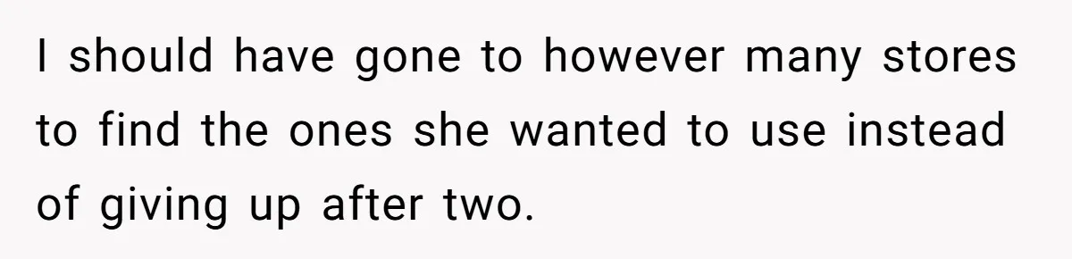 I should have gone to however many stores to find the ones she wanted to use instead of giving up after two.