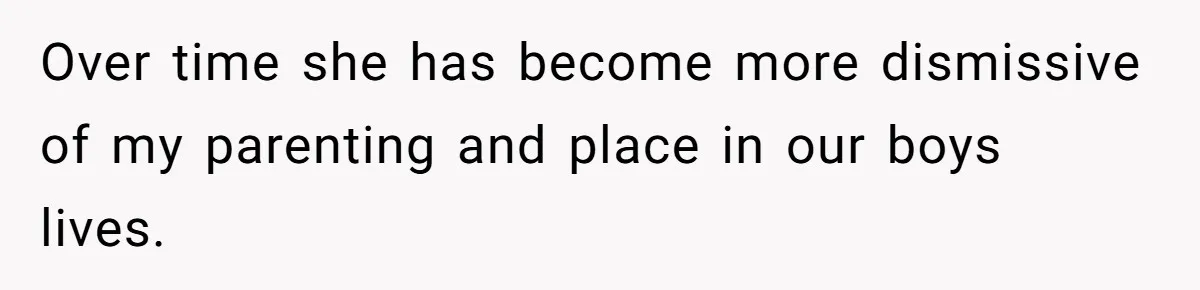 Over time she has become more dismissive of my parenting and place in our boys lives.