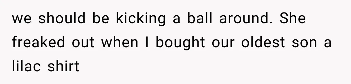 we should be kicking a ball around. She freaked out when I bought our oldest son a lilac shirt
