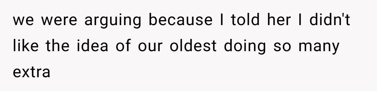 we were arguing because I told her I didn't like the idea of our oldest doing so many extra