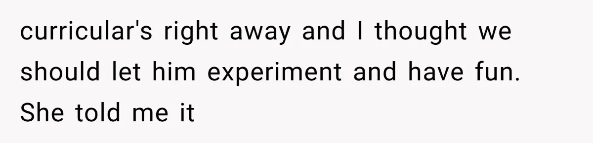 curricular's right away and I thought we should let him experiment and have fun. She told me it