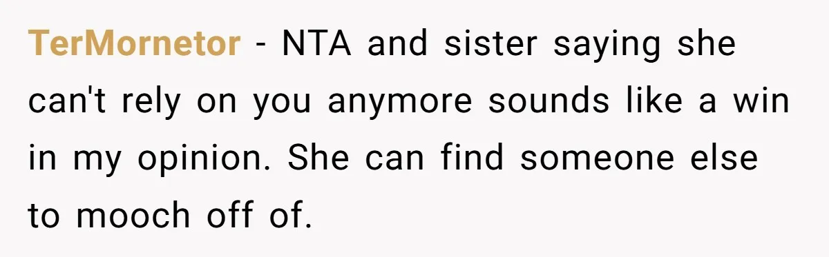 TerMornetor − NTA and sister saying she can't rely on you anymore sounds like a win in my opinion. She can find someone else to mooch off of.