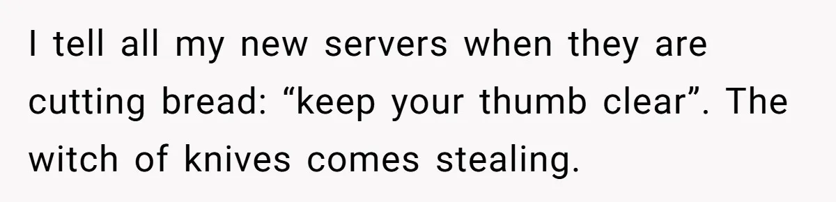 I tell all my new servers when they are cutting bread: “keep your thumb clear”. The witch of knives comes stealing.