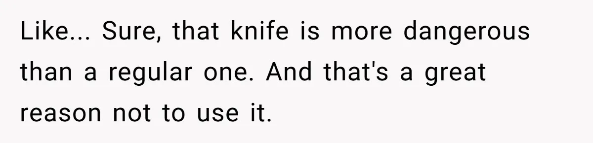 Like... Sure, that knife is more dangerous than a regular one. And that's a great reason not to use it.