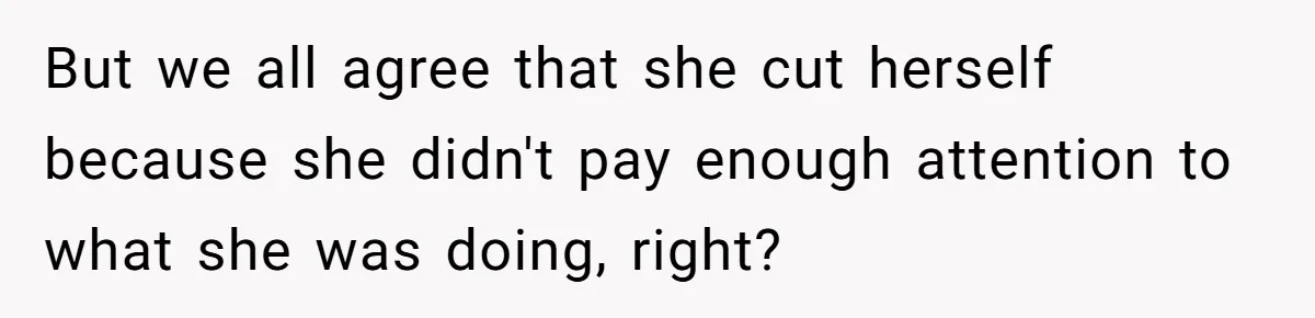 But we all agree that she cut herself because she didn't pay enough attention to what she was doing, right?