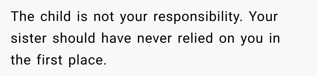The child is not your responsibility. Your sister should have never relied on you in the first place.