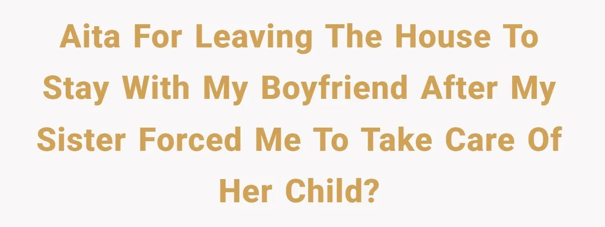 AITA for leaving the house to stay with my boyfriend after my sister forced me to take care of her child?