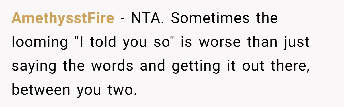 AmethysstFire − NTA. Sometimes the looming "I told you so" is worse than just saying the words and getting it out there, between you two.