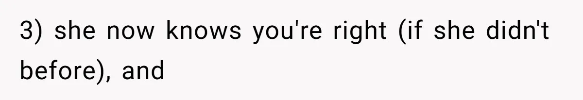 3) she now knows you're right (if she didn't before), and