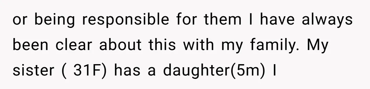 or being responsible for them I have always been clear about this with my family. My sister ( 31F) has a daughter(5m) I