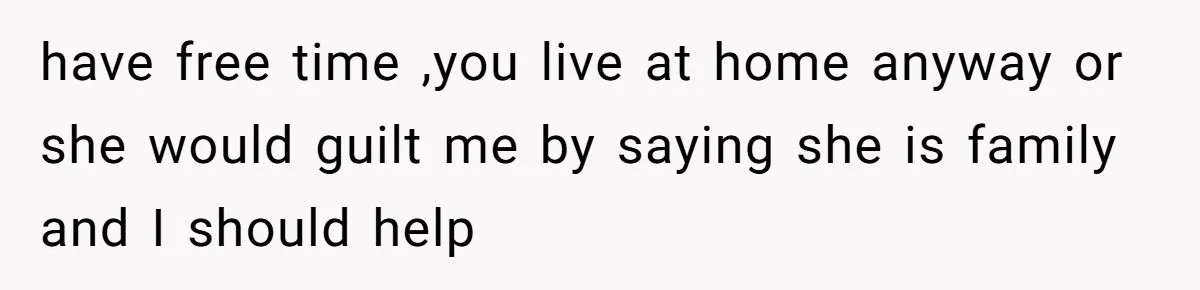 have free time ,you live at home anyway or she would guilt me by saying she is family and I should help