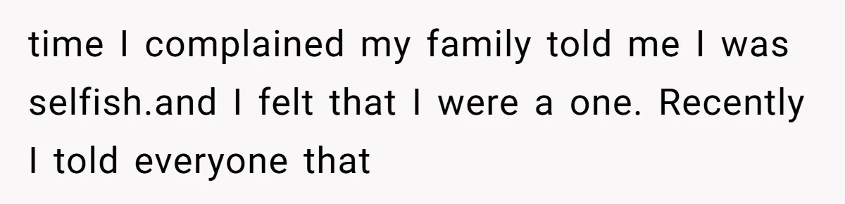 time I complained my family told me I was selfish.and I felt that I were a one. Recently I told everyone that