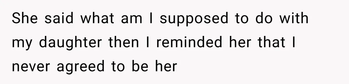 She said what am I supposed to do with my daughter then I reminded her that I never agreed to be her