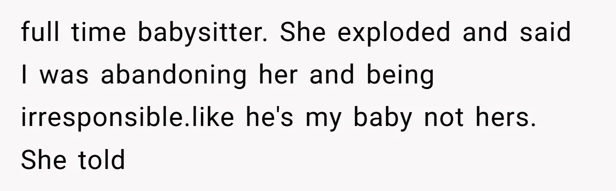 full time babysitter. She exploded and said I was abandoning her and being irresponsible.like he's my baby not hers. She told