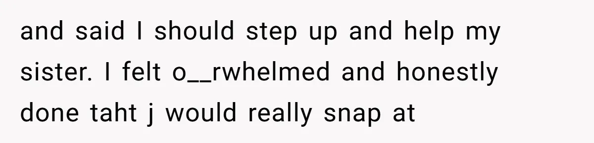 and said I should step up and help my sister. I felt o__rwhelmed and honestly done taht j would really snap at