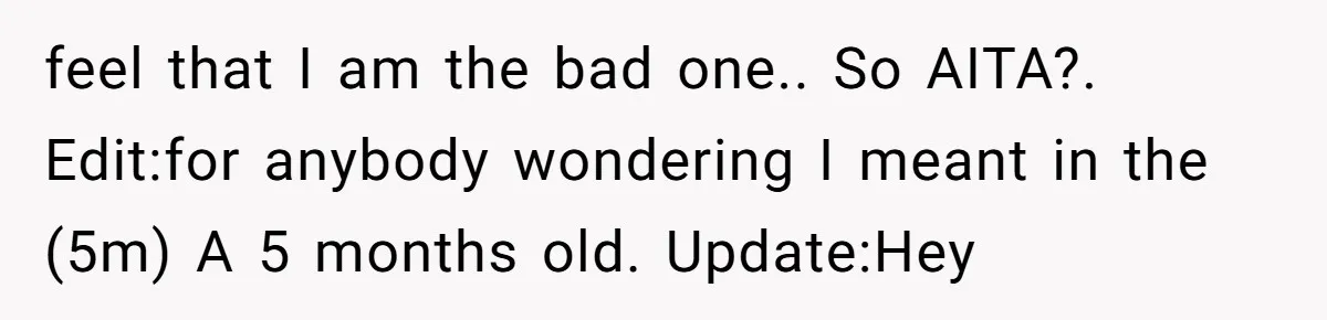 feel that I am the bad one.. So AITA?. Edit:for anybody wondering I meant in the (5m) A 5 months old. Update:Hey
