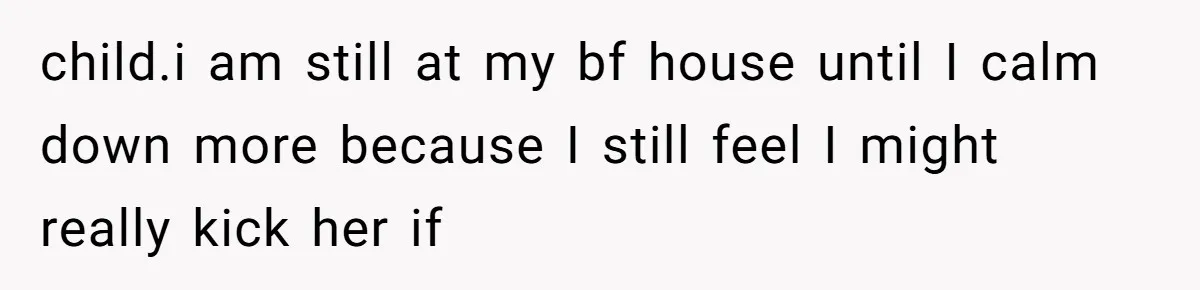 child.i am still at my bf house until I calm down more because I still feel I might really kick her if