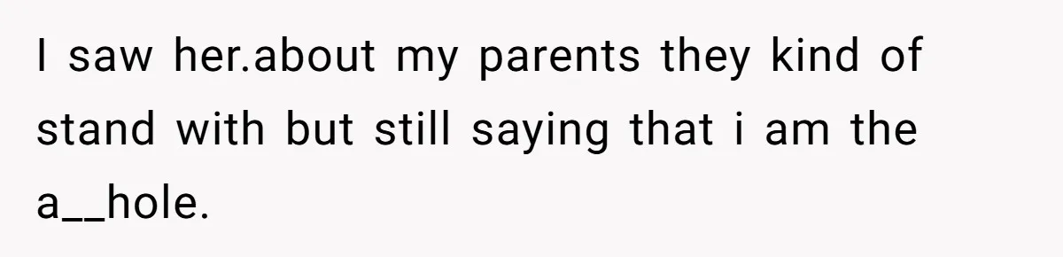 I saw her.about my parents they kind of stand with but still saying that i am the a__hole.