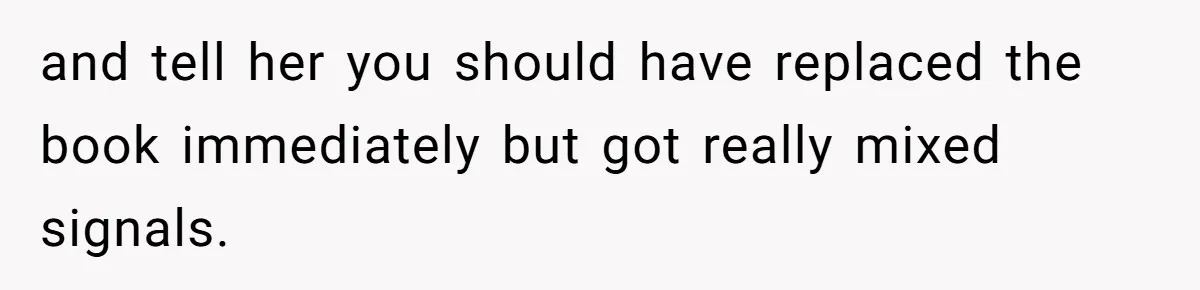and tell her you should have replaced the book immediately but got really mixed signals.