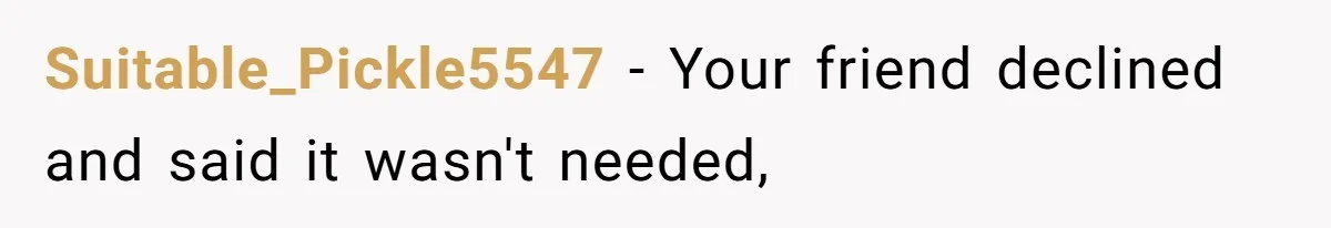 Suitable_Pickle5547 − Your friend declined and said it wasn't needed,