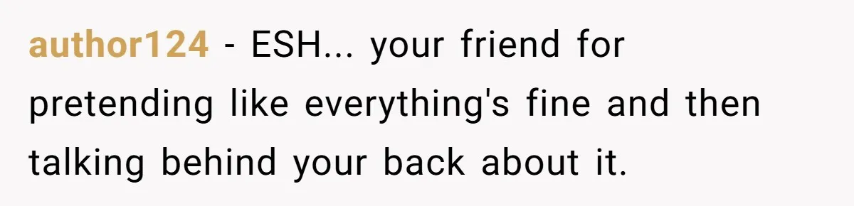 author124 − ESH... your friend for pretending like everything's fine and then talking behind your back about it.