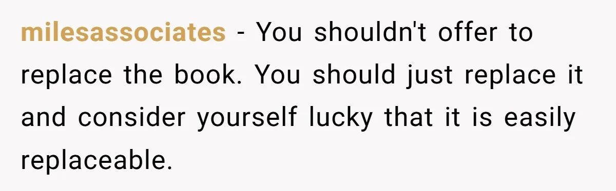 milesassociates − You shouldn't offer to replace the book. You should just replace it and consider yourself lucky that it is easily replaceable.