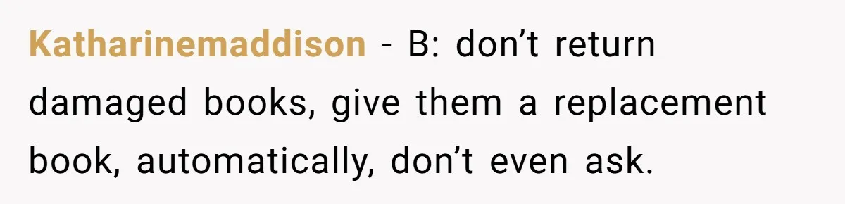 Katharinemaddison − B: don’t return damaged books, give them a replacement book, automatically, don’t even ask.