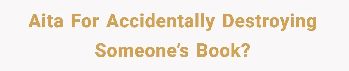 AITA for accidentally destroying someone’s book?