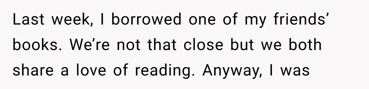 Last week, I borrowed one of my friends’ books. We’re not that close but we both share a love of reading. Anyway, I was