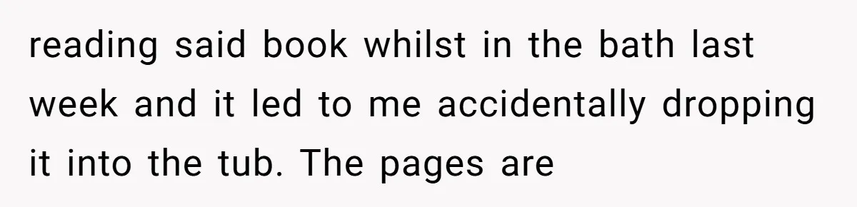 reading said book whilst in the bath last week and it led to me accidentally dropping it into the tub. The pages are