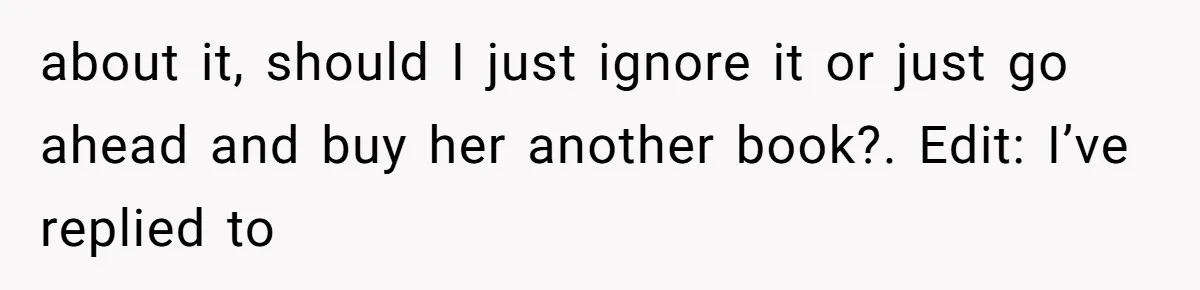 about it, should I just ignore it or just go ahead and buy her another book?. Edit: I’ve replied to