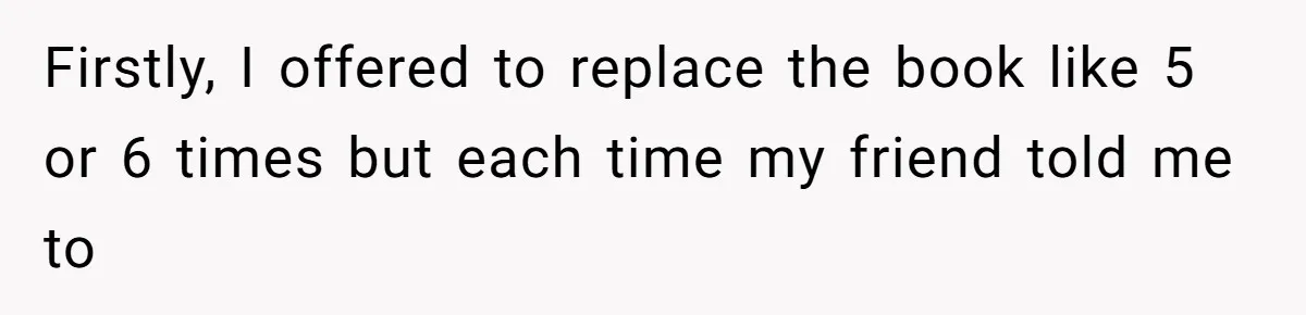 Firstly, I offered to replace the book like 5 or 6 times but each time my friend told me to