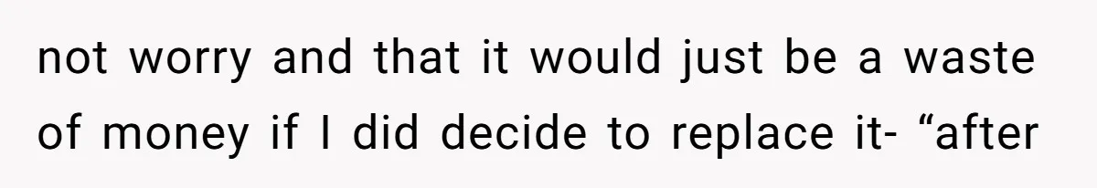 not worry and that it would just be a waste of money if I did decide to replace it- “after