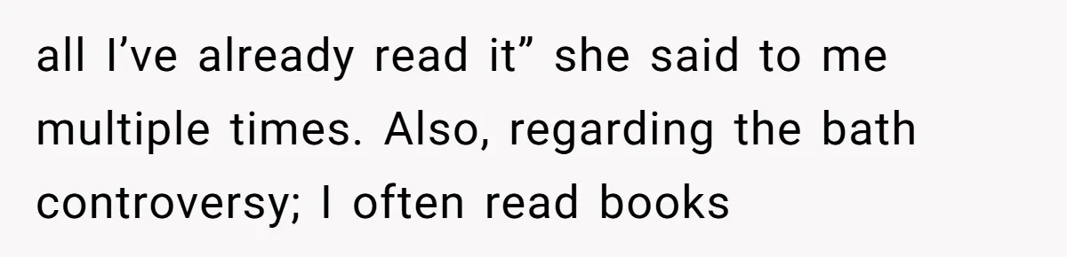 all I’ve already read it” she said to me multiple times. Also, regarding the bath controversy; I often read books