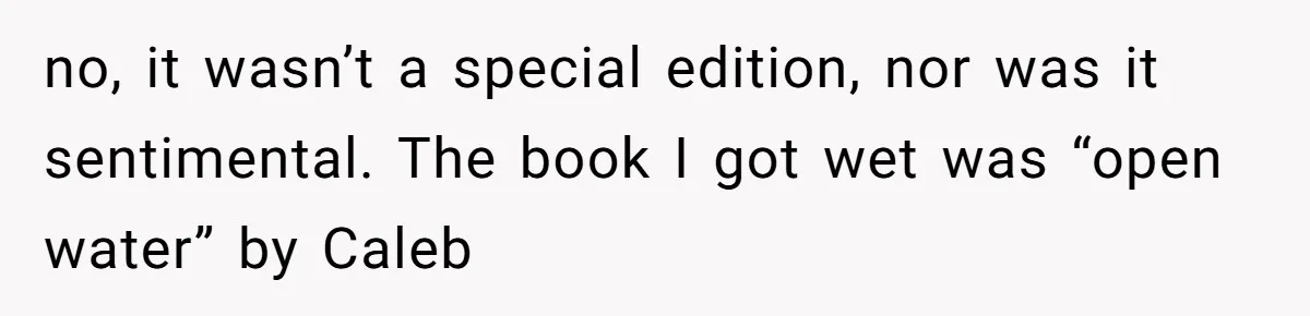 no, it wasn’t a special edition, nor was it sentimental. The book I got wet was “open water” by Caleb