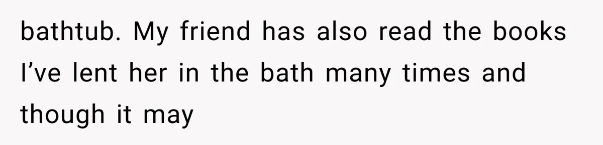 bathtub. My friend has also read the books I’ve lent her in the bath many times and though it may