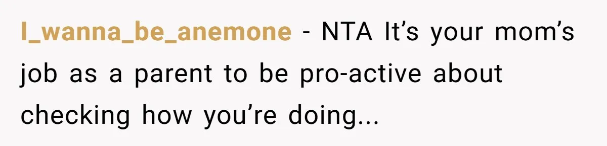 I_wanna_be_anemone − NTA It’s your mom’s job as a parent to be pro-active about checking how you’re doing...