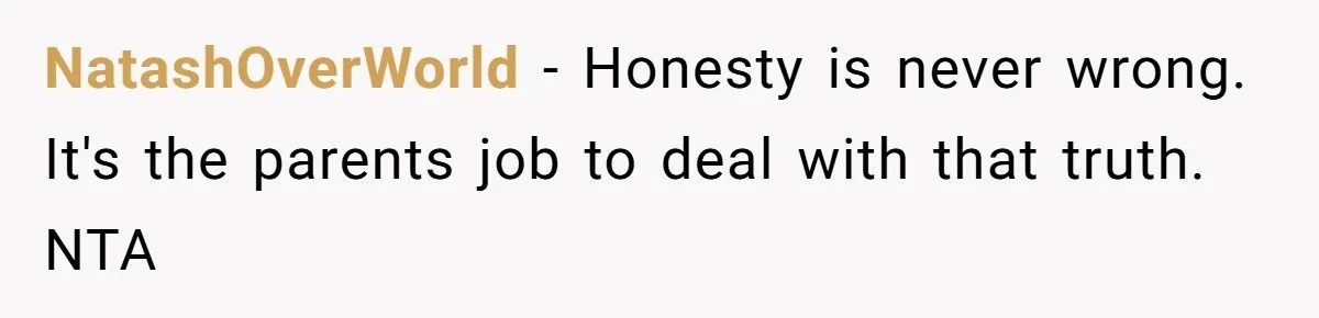 NatashOverWorld − Honesty is never wrong. It's the parents job to deal with that truth. NTA