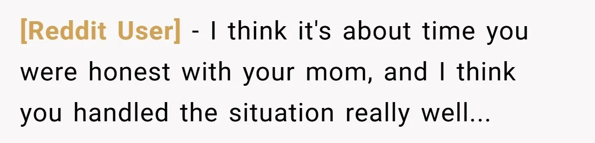 [Reddit User] − I think it's about time you were honest with your mom, and I think you handled the situation really well...