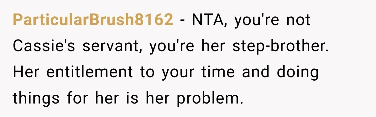 ParticularBrush8162 − NTA, you're not Cassie's servant, you're her step-brother. Her entitlement to your time and doing things for her is her problem.