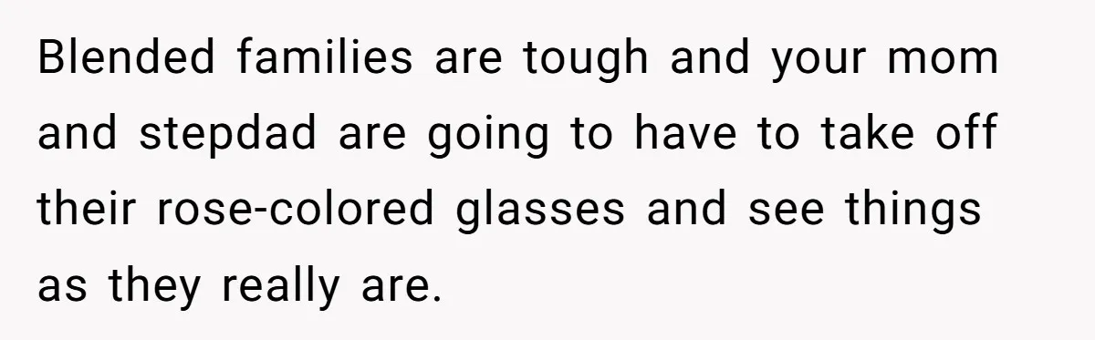 Blended families are tough and your mom and stepdad are going to have to take off their rose-colored glasses and see things as they really are.