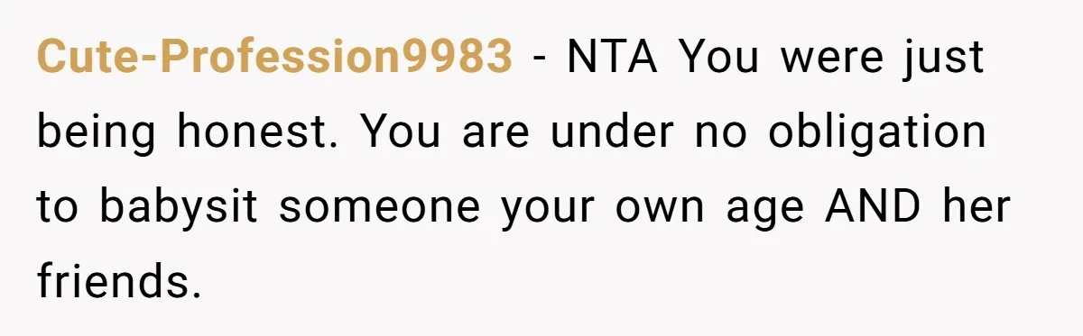 Cute-Profession9983 − NTA You were just being honest. You are under no obligation to babysit someone your own age AND her friends.