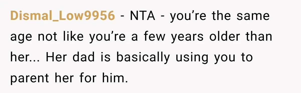 Dismal_Low9956 − NTA - you’re the same age not like you’re a few years older than her... Her dad is basically using you to parent her for him.
