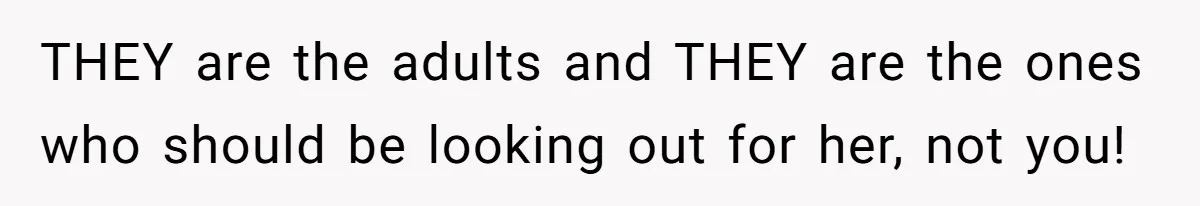 THEY are the adults and THEY are the ones who should be looking out for her, not you!