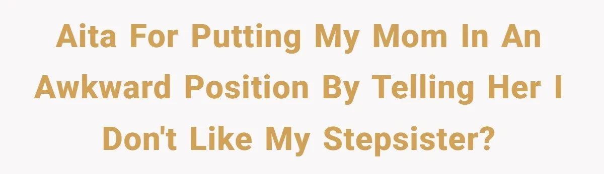 AITA for putting my mom in an awkward position by telling her I don't like my stepsister?