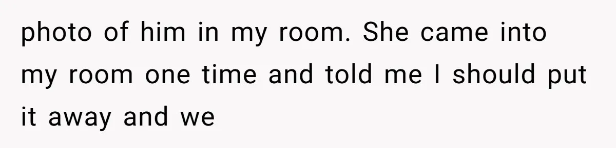 photo of him in my room. She came into my room one time and told me I should put it away and we