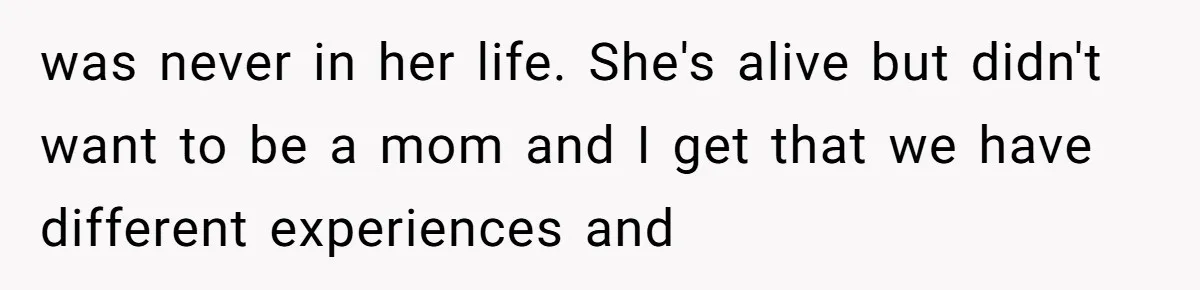 was never in her life. She's alive but didn't want to be a mom and I get that we have different experiences and